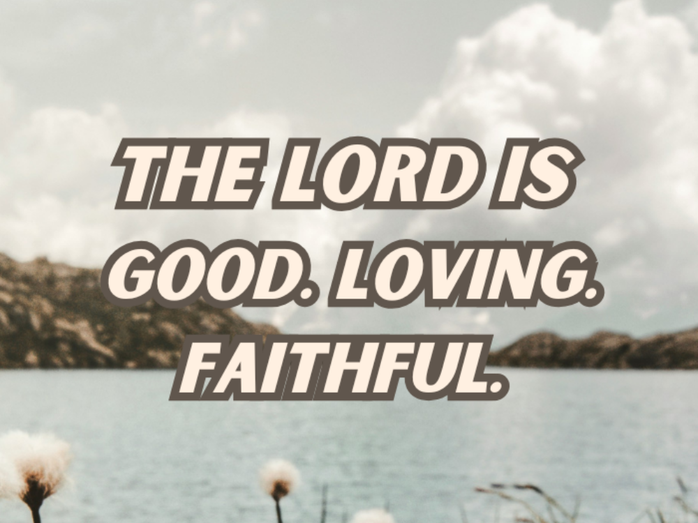 The Lord Is Good. Loving. Faithful 